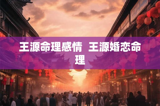 王源命理感情  王源婚恋命理