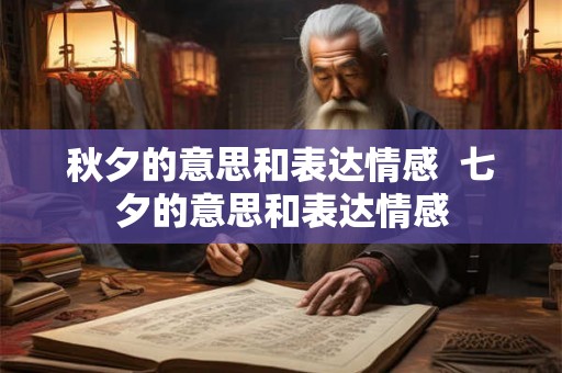 秋夕的意思和表达情感 七夕的意思和表达情感 秋夕的意思和表达情感 七夕的意思和表达情感