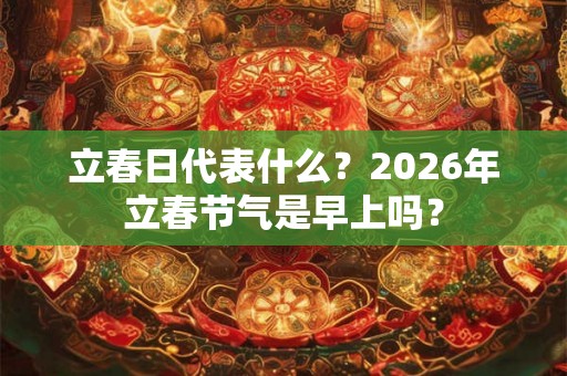 立春日代表什么？2026年立春节气是早上吗？