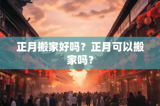正月搬家好吗？正月可以搬家吗？