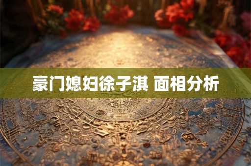 豪门媳妇徐子淇 面相分析