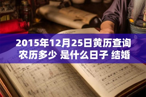 2015年12月25日黄历查询 农历多少 是什么日子 结婚吉时 2015年12月25日黄历查询 农历多少 是什么日子 结婚吉时
