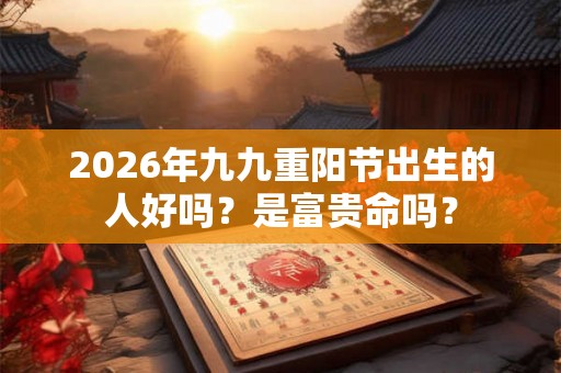2026年九九重阳节出生的人好吗？是富贵命吗？