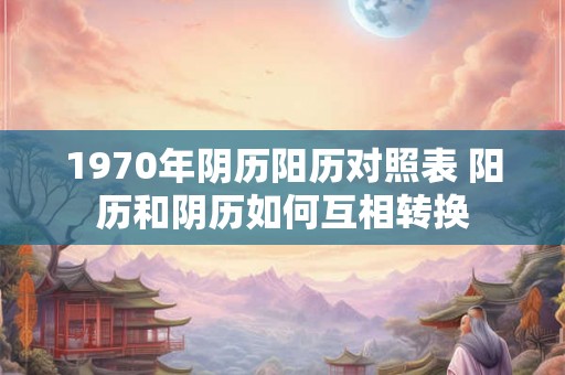 1970年阴历阳历对照表 阳历和阴历如何互相转换