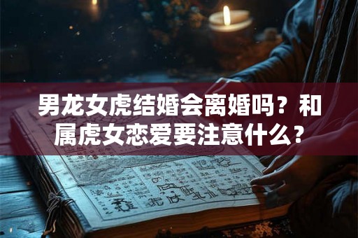 男龙女虎结婚会离婚吗？和属虎女恋爱要注意什么？