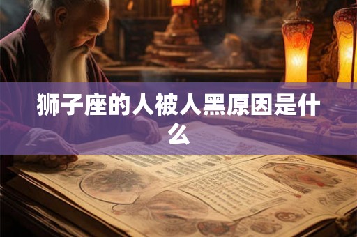 狮子座的人被人黑原因是什么 狮子座的人被人黑原因是什么