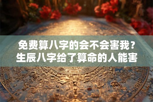 免费算八字的会不会害我？生辰八字给了算命的人能害我吗