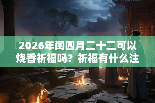 2026年闰四月二十二可以烧香祈福吗?祈福有什么注意事项? 2026年闰四月二十二可以烧香祈福吗?祈福有什么注意事项?