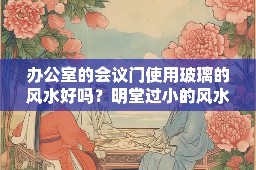 办公室的会议门使用玻璃的风水好吗？明堂过小的风水好吗？