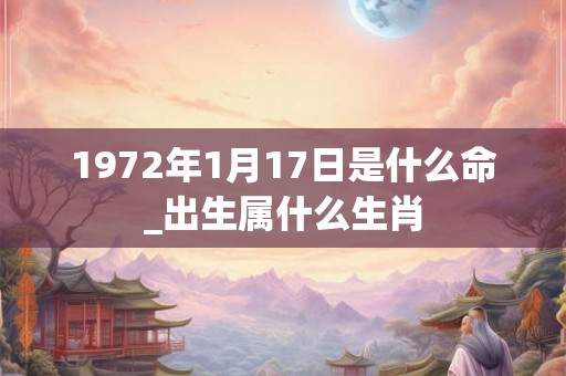 1972年1月17日是什么命_出生属什么生肖 1972年1月17日是什么命_出生属什么生肖