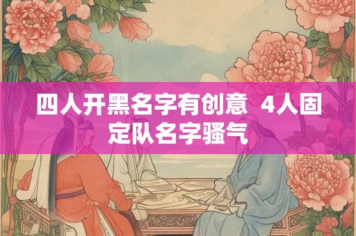 四人开黑名字有创意  4人固定队名字骚气
