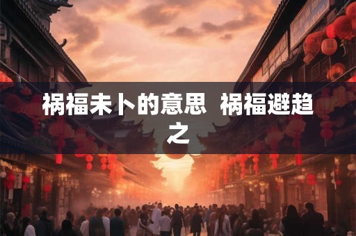 祸福未卜的意思  祸福避趋之