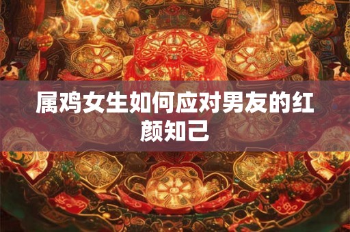 属鸡女生如何应对男友的红颜知己 属鸡女生如何应对男友的红颜知己