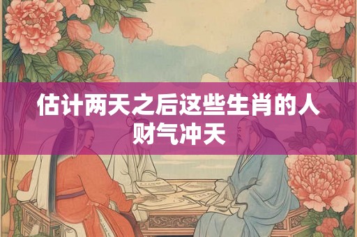 估计两天之后这些生肖的人财气冲天