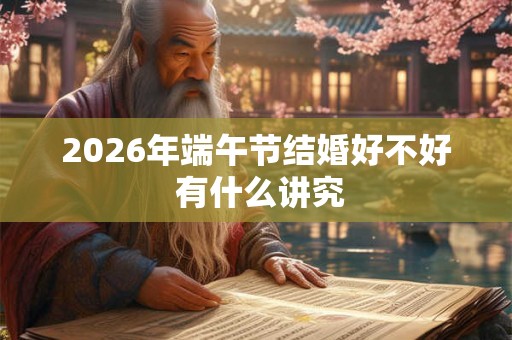 2026年端午节结婚好不好 有什么讲究