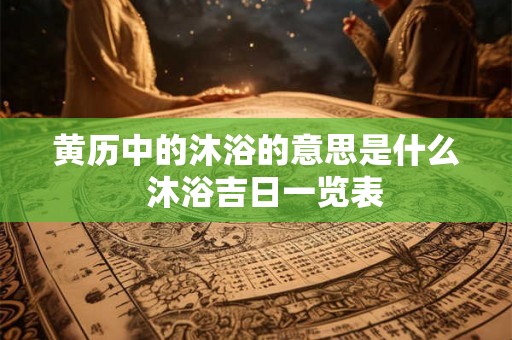黄历中的沐浴的意思是什么 沐浴吉日一览表 黄历中的沐浴的意思是什么 沐浴吉日一览表