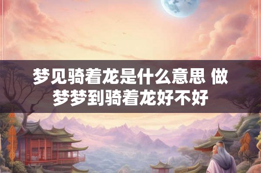 梦见骑着龙是什么意思 做梦梦到骑着龙好不好 梦见骑着龙是什么意思 做梦梦到骑着龙好不好