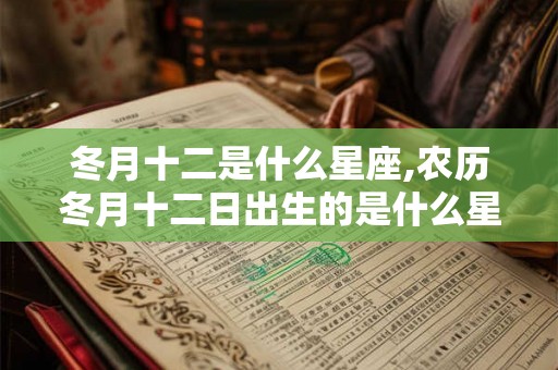 冬月十二是什么星座,农历冬月十二日出生的是什么星座