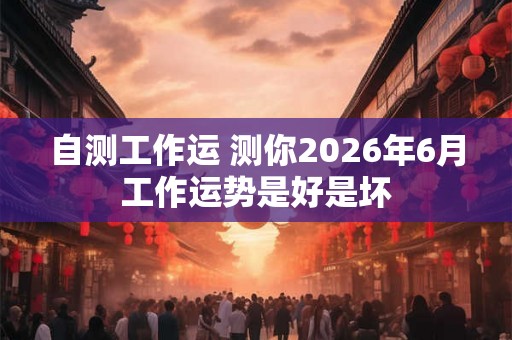 自测工作运 测你2026年6月工作运势是好是坏