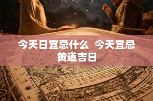 今天日宜忌什么  今天宜忌黄道吉日