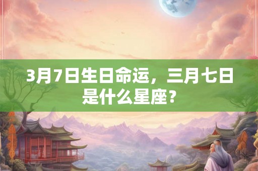 3月7日生日命运，三月七日是什么星座？