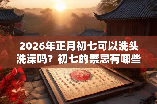 2026年正月初七可以洗头洗澡吗？初七的禁忌有哪些？