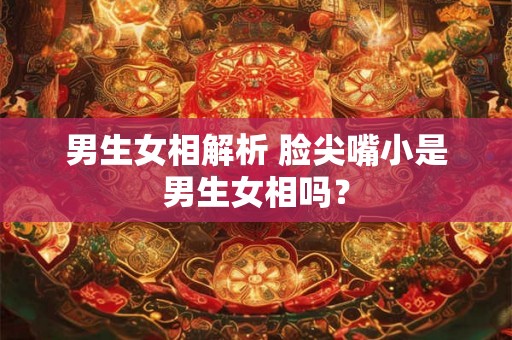男生女相解析 脸尖嘴小是男生女相吗？