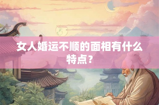 女人婚运不顺的面相有什么特点？