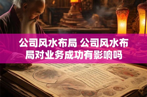 公司风水布局 公司风水布局对业务成功有影响吗 公司风水布局 公司风水布局对业务成功有影响吗