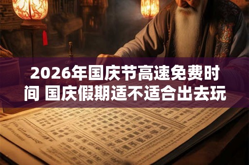 2026年国庆节高速免费时间 国庆假期适不适合出去玩 2026年国庆节高速免费时间 国庆假期适不适合出去玩