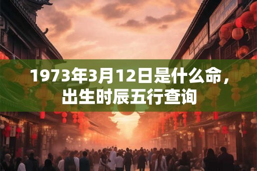 1973年3月12日是什么命，出生时辰五行查询