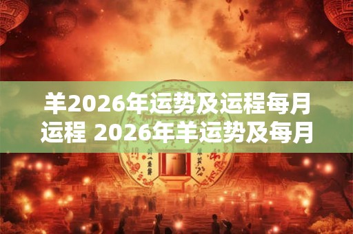 羊2026年运势及运程每月运程 2026年羊运势及每月运程如何