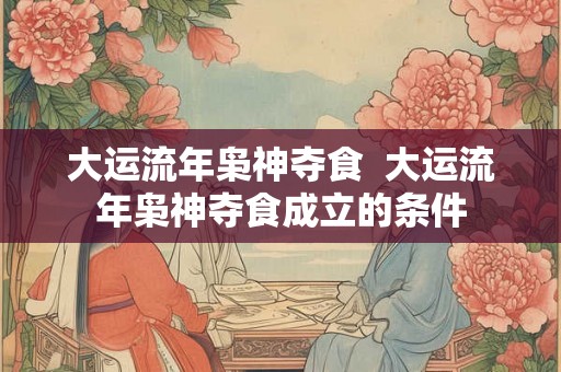 大运流年枭神夺食 大运流年枭神夺食成立的条件 大运流年枭神夺食 大运流年枭神夺食成立的条件