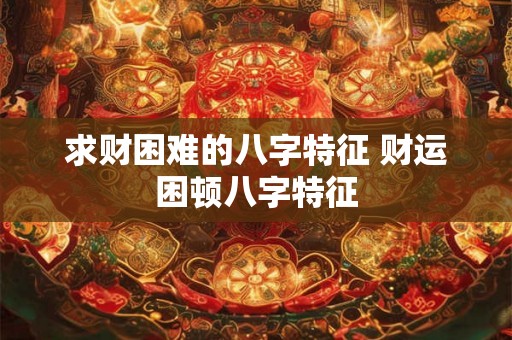 求财困难的八字特征 财运困顿八字特征