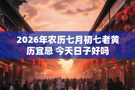 2026年农历七月初七老黄历宜忌 今天日子好吗