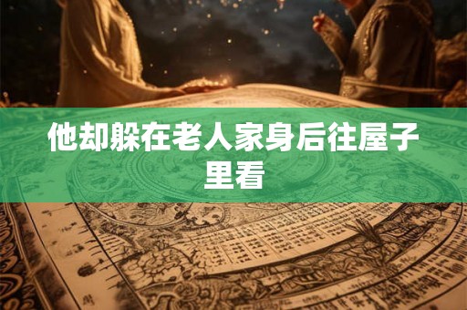 他却躲在老人家身后往屋子里看 他却躲在老人家身后往屋子里看