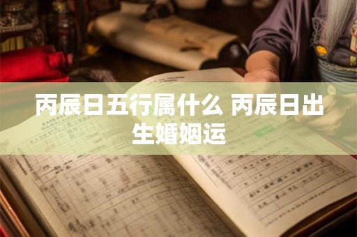 丙辰日五行属什么 丙辰日出生婚姻运