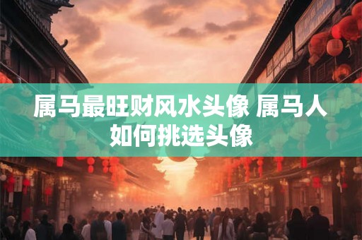 属马最旺财风水头像 属马人如何挑选头像