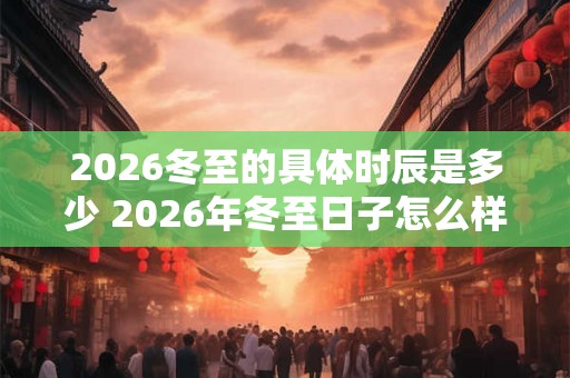 2026冬至的具体时辰是多少 2026年冬至日子怎么样