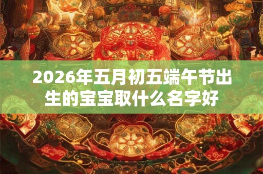 2026年五月初五端午节出生的宝宝取什么名字好