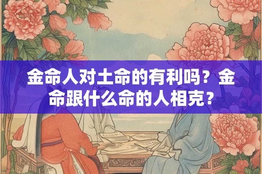 金命人对土命的有利吗?金命跟什么命的人相克? 金命人对土命的有利吗?金命跟什么命的人相克?