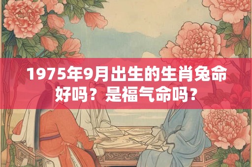 1975年9月出生的生肖兔命好吗？是福气命吗？