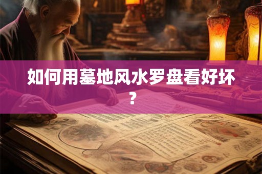 如何用墓地风水罗盘看好坏？
