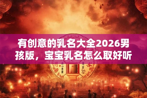 有创意的乳名大全2026男孩版，宝宝乳名怎么取好听？