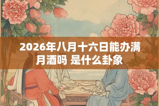 2026年八月十六日能办满月酒吗 是什么卦象 2026年八月十六日能办满月酒吗 是什么卦象