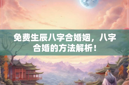 免费生辰八字合婚姻，八字合婚的方法解析！