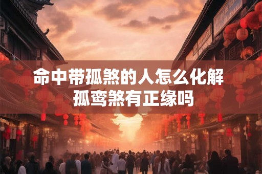 命中带孤煞的人怎么化解  孤鸾煞有正缘吗