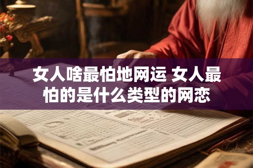 女人啥最怕地网运 女人最怕的是什么类型的网恋