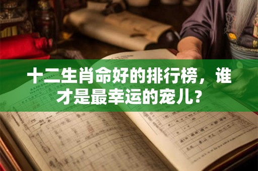 十二生肖命好的排行榜,谁才是最幸运的宠儿? 十二生肖命好的排行榜,谁才是最幸运的宠儿?