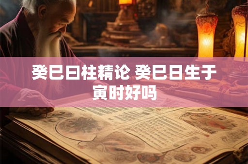 癸巳曰柱精论 癸巳日生于寅时好吗